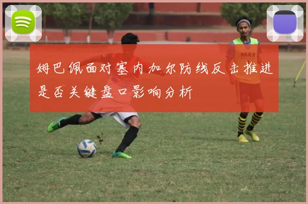 姆巴佩面对塞内加尔防线反击推进是否关键盘口影响分析