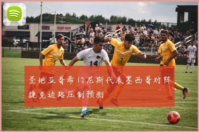 圣地亚哥希门尼斯代表墨西哥对阵捷克边路压制预测