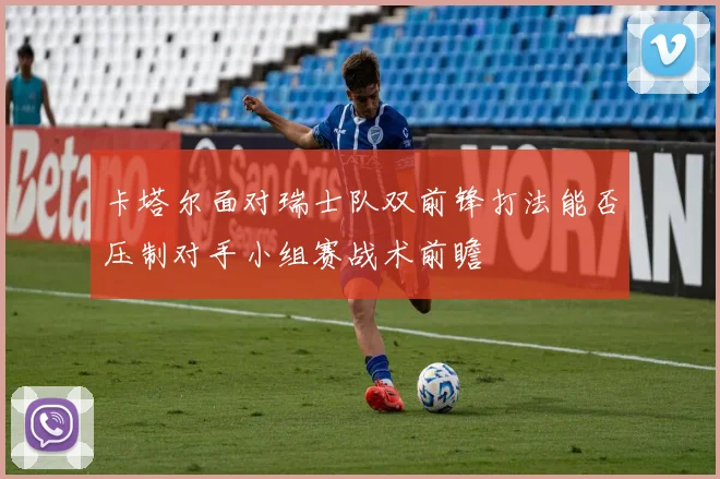 卡塔尔面对瑞士队双前锋打法能否压制对手小组赛战术前瞻