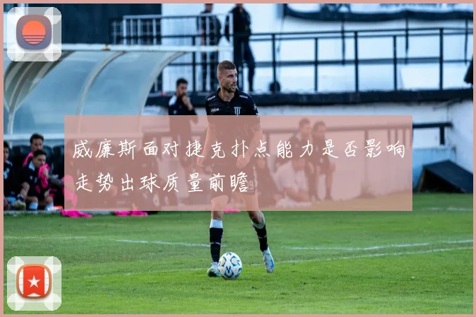威廉斯面对捷克扑点能力是否影响走势出球质量前瞻