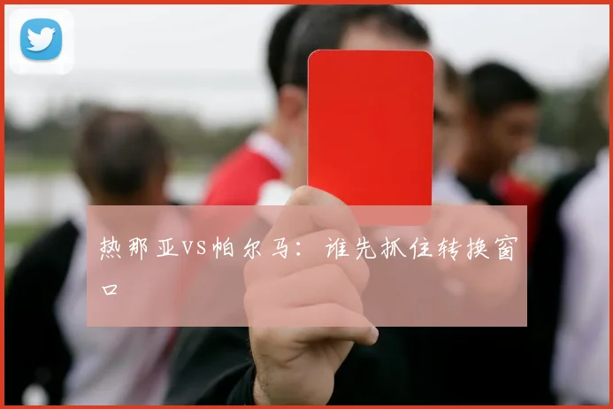 热那亚vs帕尔马：谁先抓住转换窗口