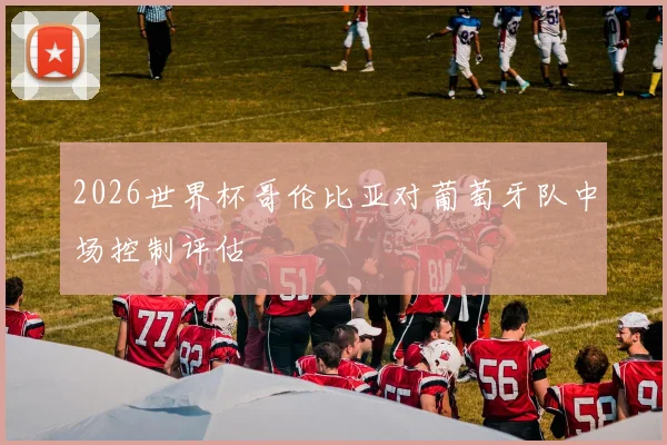 2026世界杯哥伦比亚对葡萄牙队中场控制评估