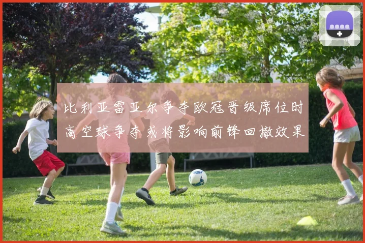 比利亚雷亚尔争夺欧冠晋级席位时高空球争夺或将影响前锋回撤效果
