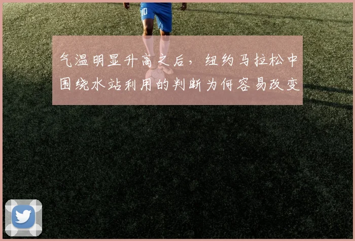气温明显升高之后,纽约马拉松中围绕水站利用的判断为何容易改变