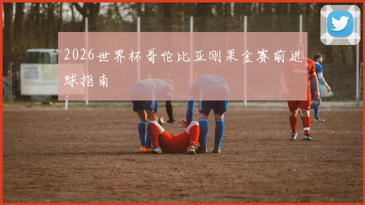 2026世界杯哥伦比亚刚果金赛前进球指南