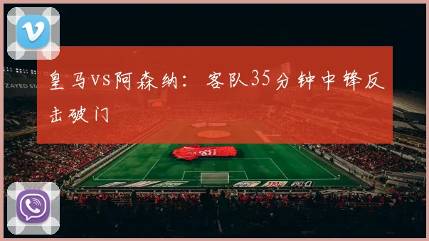 皇马vs阿森纳：客队35分钟中锋反击破门