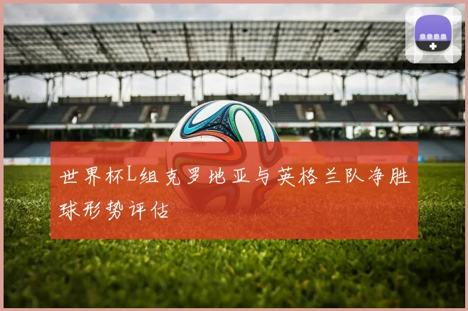 世界杯L组克罗地亚与英格兰队净胜球形势评估