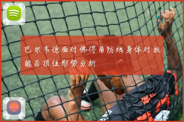 巴尔韦德面对佛得角防线身体对抗能否顶住形势分析