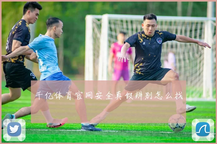 千亿体育官网安全真假辨别怎么找