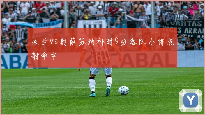 米兰vs奥萨苏纳补时9分客队小将点射命中